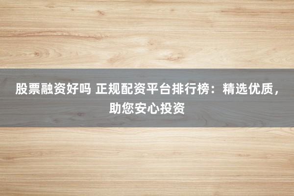 股票融资好吗 正规配资平台排行榜：精选优质，助您安心投资