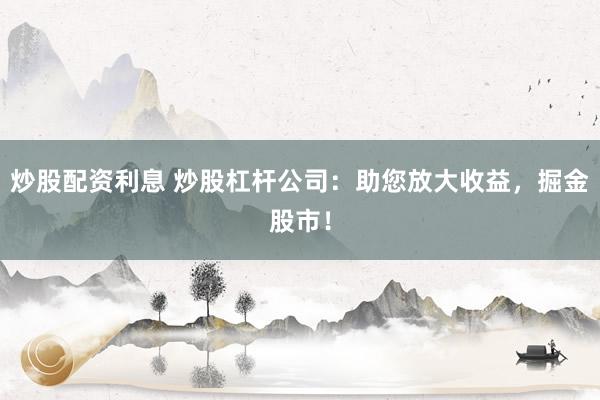 炒股配资利息 炒股杠杆公司：助您放大收益，掘金股市！