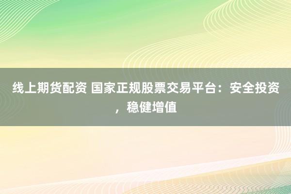 线上期货配资 国家正规股票交易平台：安全投资，稳健增值