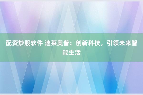 配资炒股软件 迪莱奥普：创新科技，引领未来智能生活