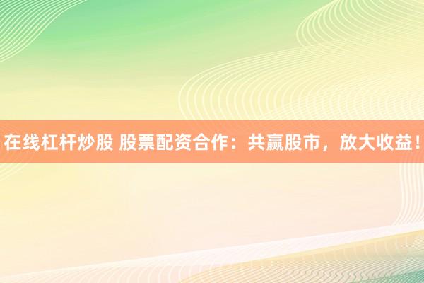 在线杠杆炒股 股票配资合作：共赢股市，放大收益！