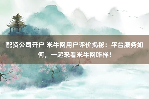 配资公司开户 米牛网用户评价揭秘：平台服务如何，一起来看米牛网咋样！