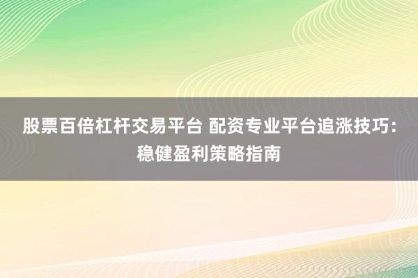 股票百倍杠杆交易平台 配资专业平台追涨技巧：稳健盈利策略指南