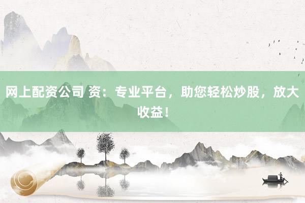 网上配资公司 资：专业平台，助您轻松炒股，放大收益！