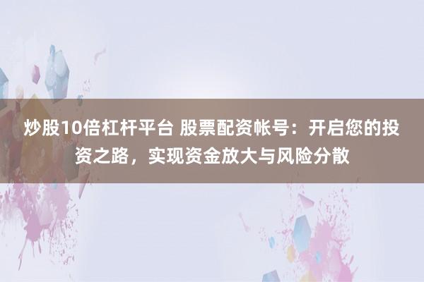 炒股10倍杠杆平台 股票配资帐号：开启您的投资之路，实现资金放大与风险分散
