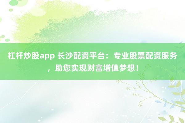 杠杆炒股app 长沙配资平台：专业股票配资服务，助您实现财富增值梦想！