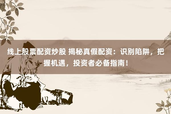 线上股票配资炒股 揭秘真假配资：识别陷阱，把握机遇，投资者必备指南！