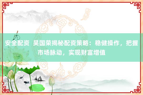 安全配资  吴国荣揭秘配资策略：稳健操作，把握市场脉动，实现财富增值