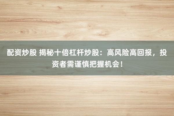 配资炒股 揭秘十倍杠杆炒股：高风险高回报，投资者需谨慎把握机会！