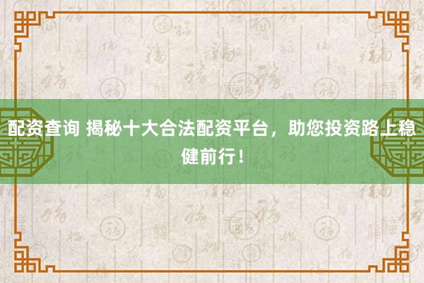配资查询 揭秘十大合法配资平台，助您投资路上稳健前行！
