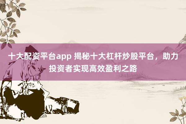 十大配资平台app 揭秘十大杠杆炒股平台，助力投资者实现高效盈利之路