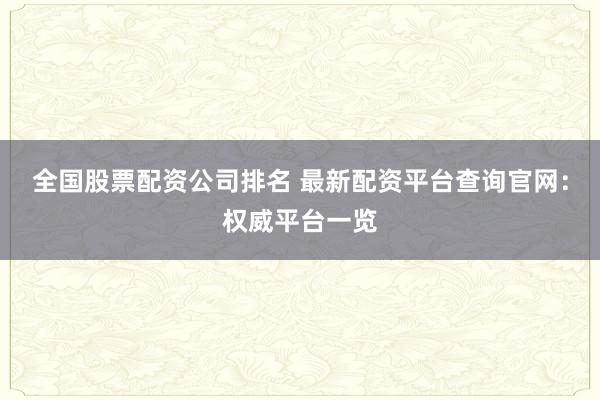 全国股票配资公司排名 最新配资平台查询官网：权威平台一览