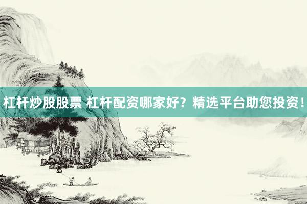 杠杆炒股股票 杠杆配资哪家好？精选平台助您投资！