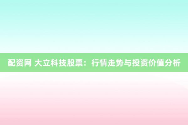 配资网 大立科技股票：行情走势与投资价值分析