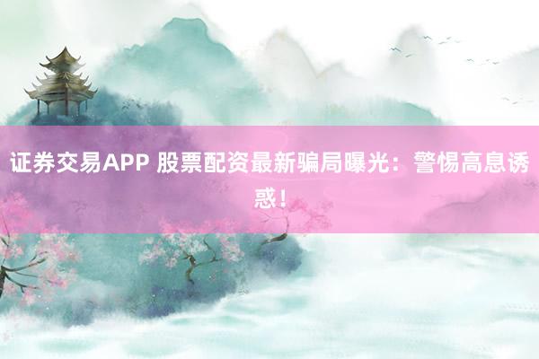 证券交易APP 股票配资最新骗局曝光：警惕高息诱惑！