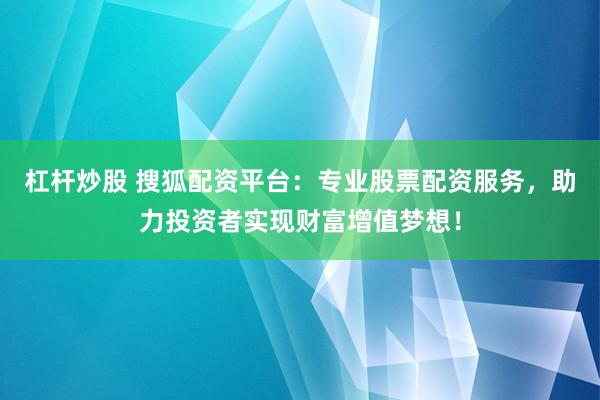 杠杆炒股 搜狐配资平台：专业股票配资服务，助力投资者实现财富增值梦想！