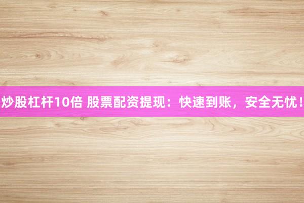 炒股杠杆10倍 股票配资提现：快速到账，安全无忧！