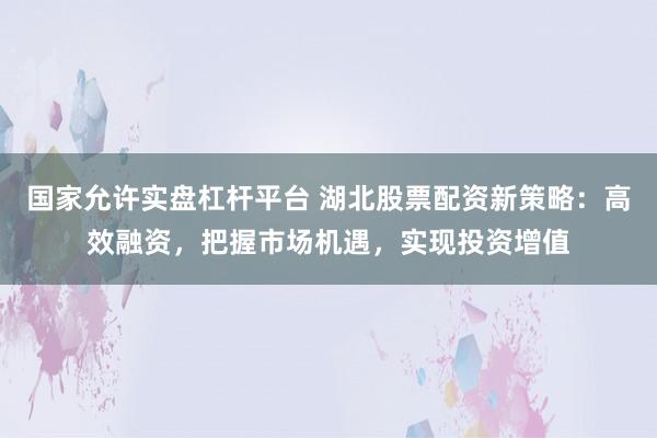 国家允许实盘杠杆平台 湖北股票配资新策略：高效融资，把握市场机遇，实现投资增值