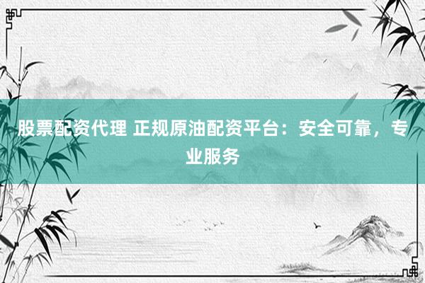 股票配资代理 正规原油配资平台：安全可靠，专业服务