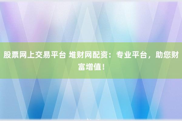 股票网上交易平台 堆财网配资：专业平台，助您财富增值！