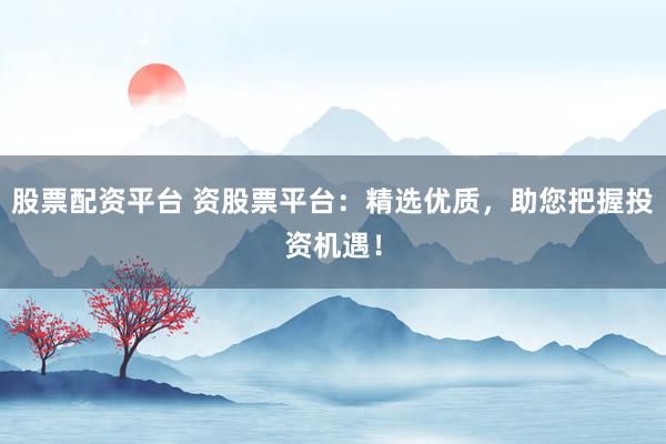 股票配资平台 资股票平台：精选优质，助您把握投资机遇！