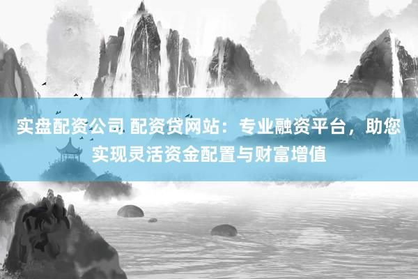 实盘配资公司 配资贷网站：专业融资平台，助您实现灵活资金配置与财富增值