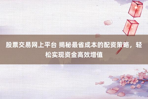 股票交易网上平台 揭秘最省成本的配资策略，轻松实现资金高效增值
