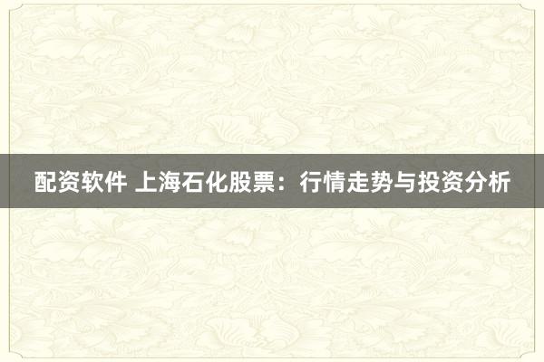 配资软件 上海石化股票：行情走势与投资分析