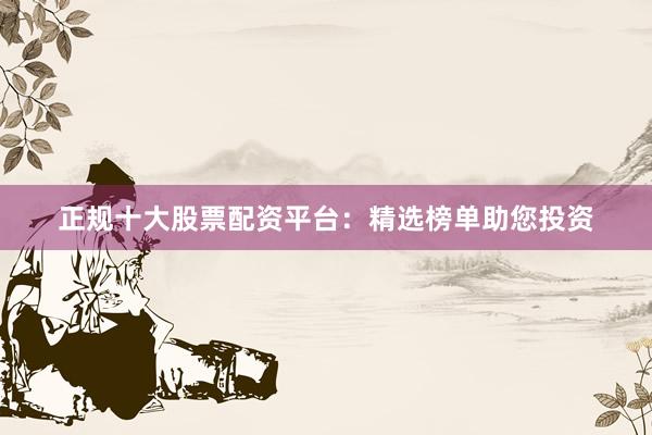 正规十大股票配资平台：精选榜单助您投资