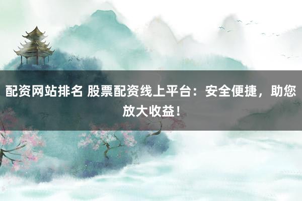 配资网站排名 股票配资线上平台：安全便捷，助您放大收益！