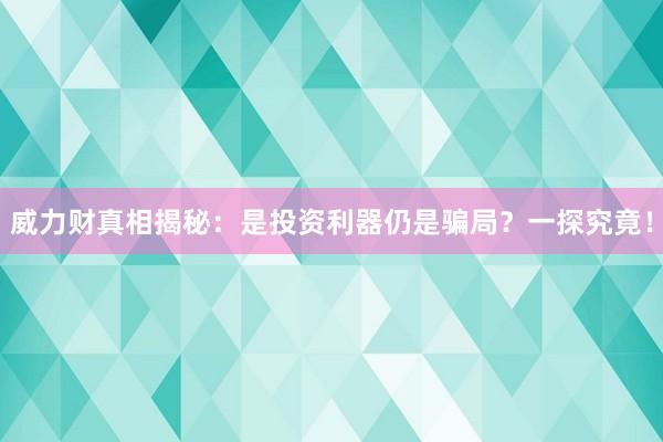 威力财真相揭秘：是投资利器仍是骗局？一探究竟！