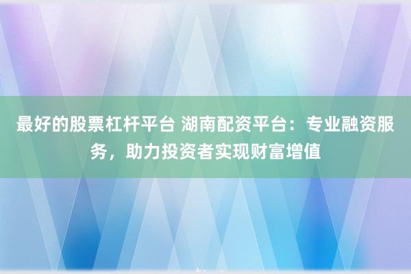 最好的股票杠杆平台 湖南配资平台：专业融资服务，助力投资者实现财富增值