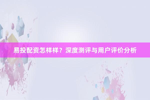易投配资怎样样？深度测评与用户评价分析