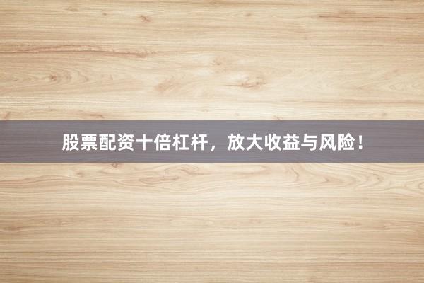 股票配资十倍杠杆，放大收益与风险！