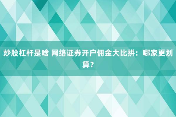 炒股杠杆是啥 网络证券开户佣金大比拼：哪家更划算？