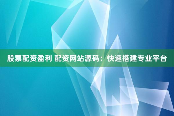 股票配资盈利 配资网站源码：快速搭建专业平台