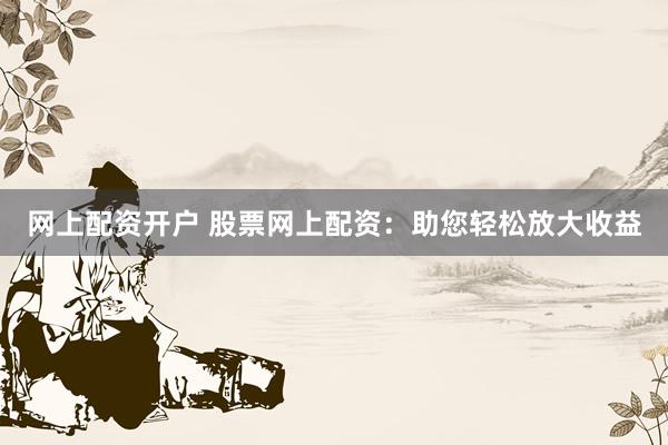 网上配资开户 股票网上配资：助您轻松放大收益