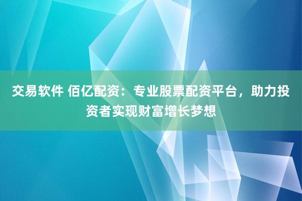 交易软件 佰亿配资：专业股票配资平台，助力投资者实现财富增长梦想