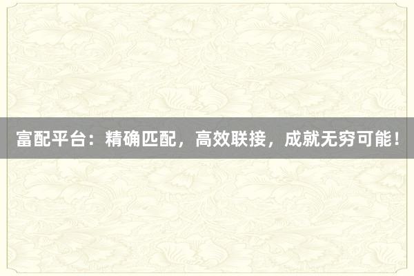 富配平台：精确匹配，高效联接，成就无穷可能！