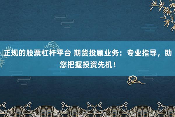 正规的股票杠杆平台 期货投顾业务：专业指导，助您把握投资先机！