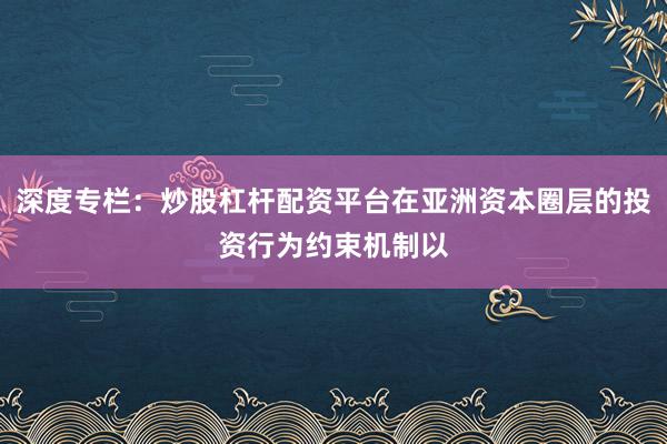 深度专栏：炒股杠杆配资平台在亚洲资本圈层的投资行为约束机制以