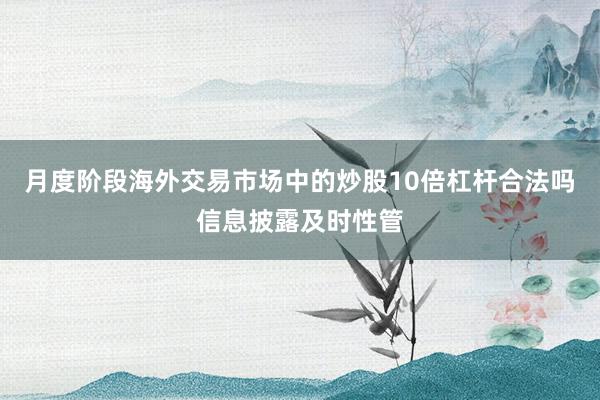 月度阶段海外交易市场中的炒股10倍杠杆合法吗信息披露及时性管