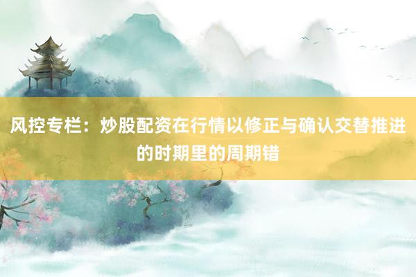 风控专栏：炒股配资在行情以修正与确认交替推进的时期里的周期错