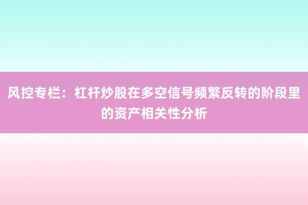 风控专栏：杠杆炒股在多空信号频繁反转的阶段里的资产相关性分析