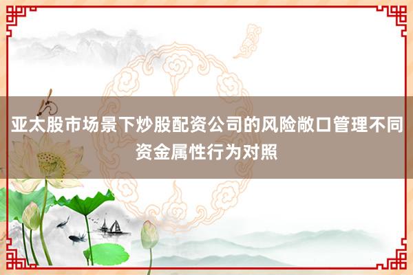 亚太股市场景下炒股配资公司的风险敞口管理不同资金属性行为对照
