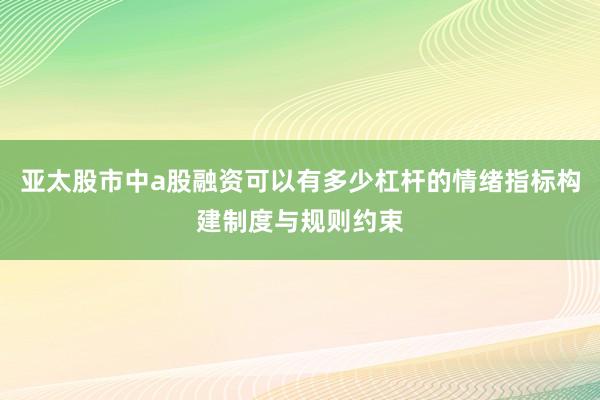 亚太股市中a股融资可以有多少杠杆的情绪指标构建制度与规则约束