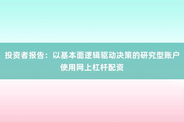 投资者报告：以基本面逻辑驱动决策的研究型账户使用网上杠杆配资