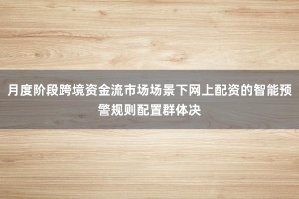月度阶段跨境资金流市场场景下网上配资的智能预警规则配置群体决