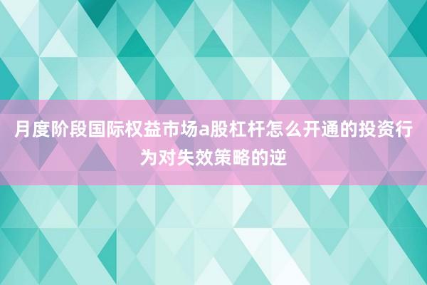 月度阶段国际权益市场a股杠杆怎么开通的投资行为对失效策略的逆