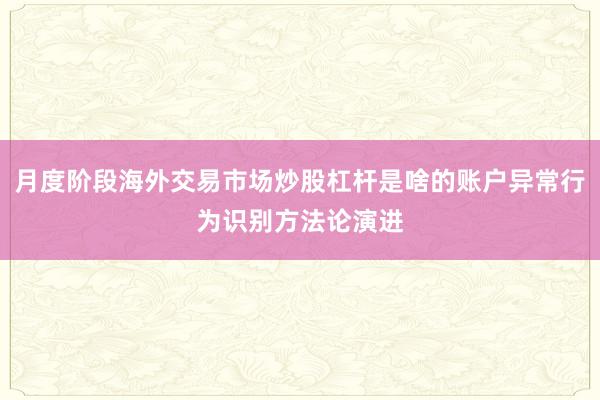 月度阶段海外交易市场炒股杠杆是啥的账户异常行为识别方法论演进